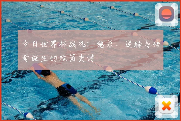 今日世界杯战况:绝杀、逆转与传奇诞生的绿茵史诗
