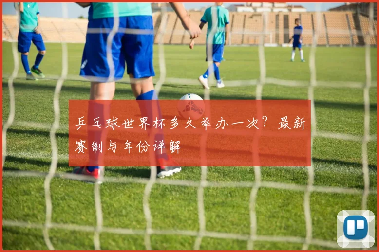 乒乓球世界杯多久举办一次？最新赛制与年份详解