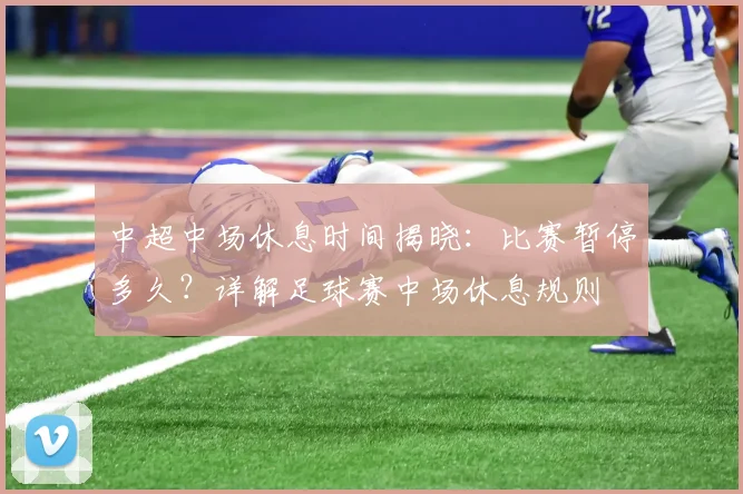 中超中场休息时间揭晓：比赛暂停多久？详解足球赛中场休息规则