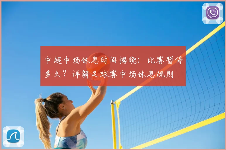 中超中场休息时间揭晓：比赛暂停多久？详解足球赛中场休息规则