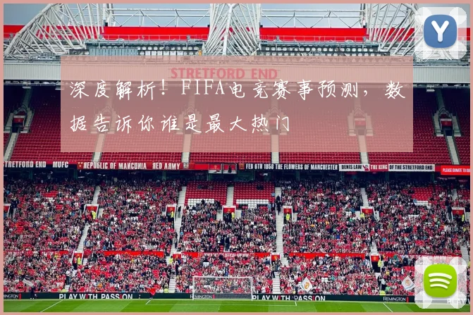 深度解析！FIFA电竞赛事预测，数据告诉你谁是最大热门