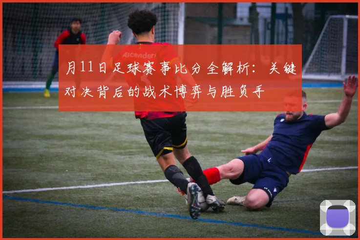 月11日足球赛事比分全解析：关键对决背后的战术博弈与胜负手