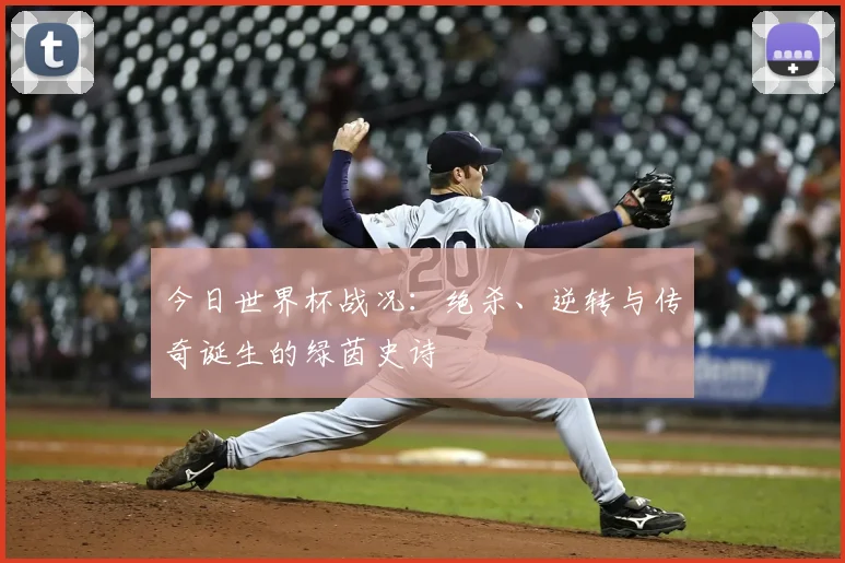今日世界杯战况:绝杀、逆转与传奇诞生的绿茵史诗