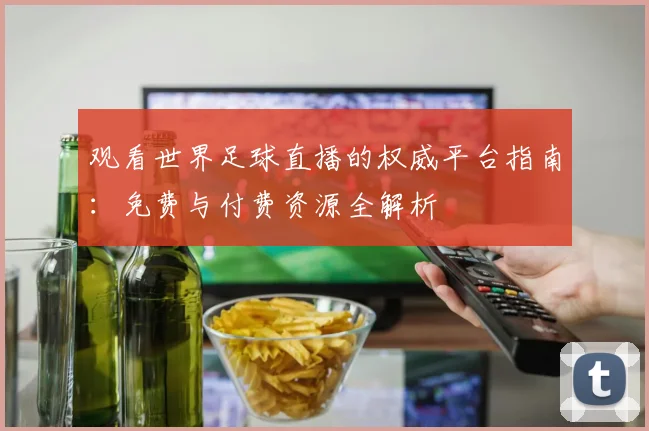 观看世界足球直播的权威平台指南:免费与付费资源全解析