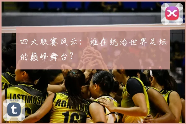四大联赛风云：谁在统治世界足坛的巅峰舞台？
