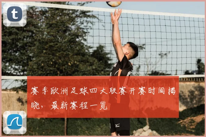 赛季欧洲足球四大联赛开赛时间揭晓，最新赛程一览