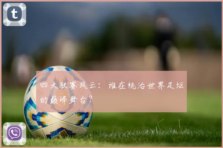 四大联赛风云：谁在统治世界足坛的巅峰舞台？
