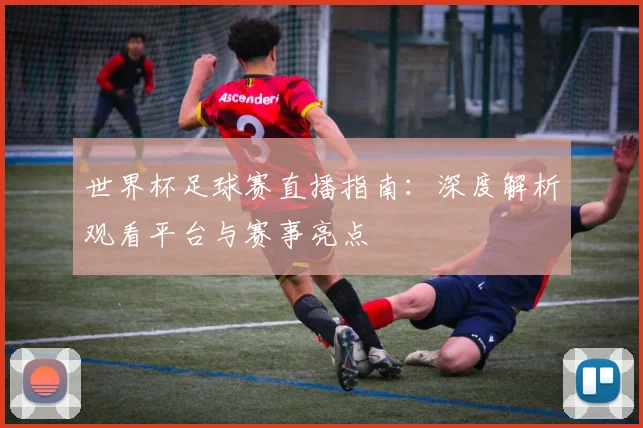 世界杯足球赛直播指南：深度解析观看平台与赛事亮点