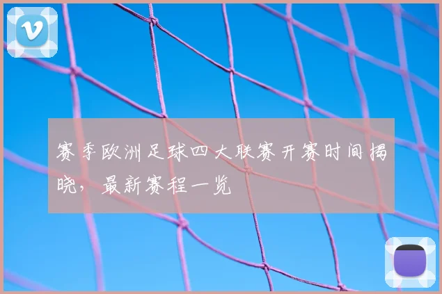 赛季欧洲足球四大联赛开赛时间揭晓，最新赛程一览