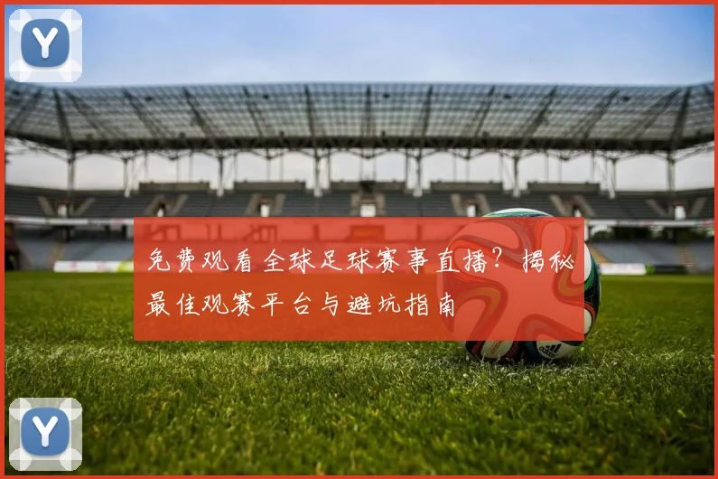 免费观看全球足球赛事直播？揭秘最佳观赛平台与避坑指南