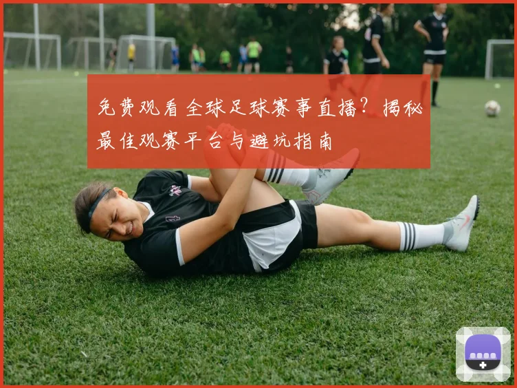 免费观看全球足球赛事直播？揭秘最佳观赛平台与避坑指南